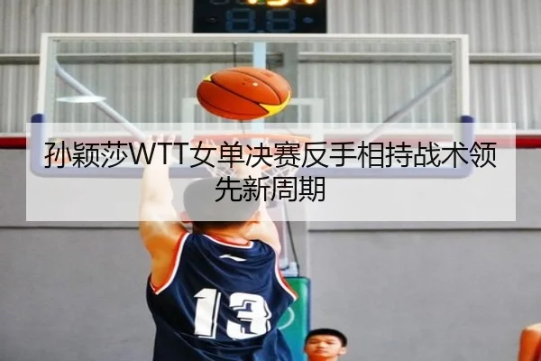 孙颖莎WTT女单决赛反手相持战术领先新周期