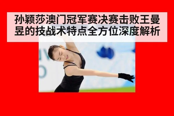 孙颖莎澳门冠军赛决赛击败王曼昱的技战术特点全方位深度解析