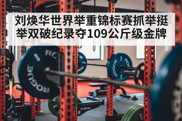 刘焕华世界举重锦标赛抓举挺举双破纪录夺109公斤级金牌