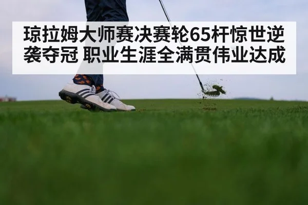 琼拉姆大师赛决赛轮65杆惊世逆袭夺冠 职业生涯全满贯伟业达成