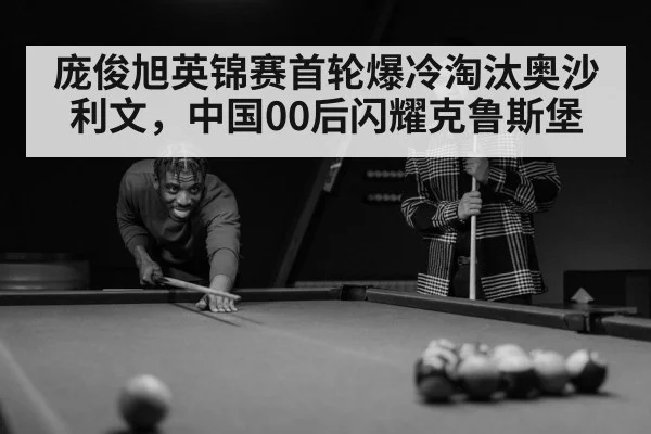 庞俊旭英锦赛首轮爆冷淘汰奥沙利文,中国00后闪耀克鲁斯堡