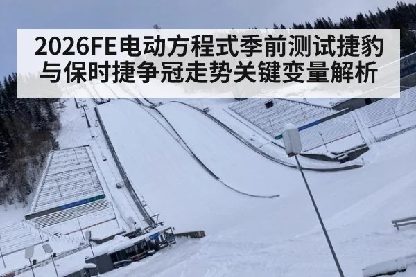 2026FE电动方程式季前测试捷豹与保时捷争冠走势关键变量解析