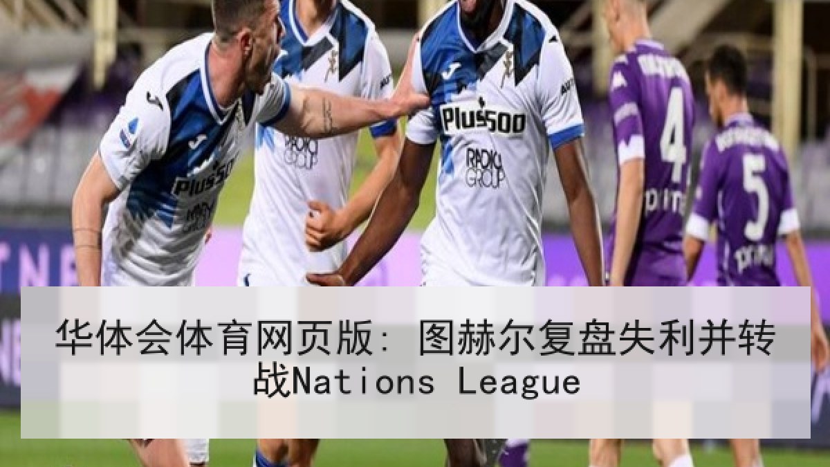 华体会体育网页版: 图赫尔复盘失利并转战Nations League